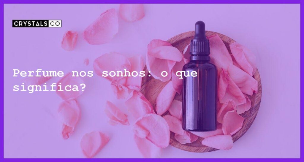 Perfume nos sonhos: o que significa? - sonhar com perfume