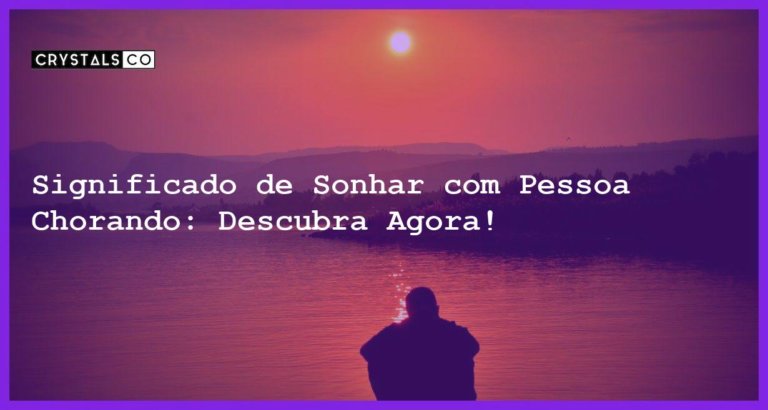 Significado de Sonhar com Pessoa Chorando: Descubra Agora! - sonhar com pessoa chorando