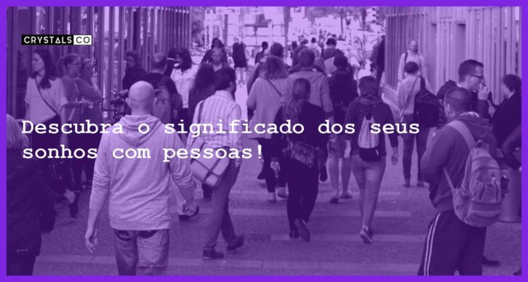 Descubra o significado dos seus sonhos com pessoas! - sonhar com pessoas