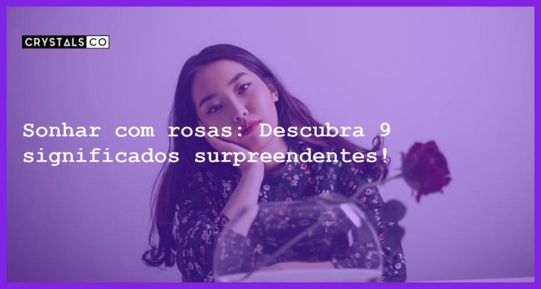 Sonhar com rosas: Descubra 9 significados surpreendentes! - sonhar com rosas