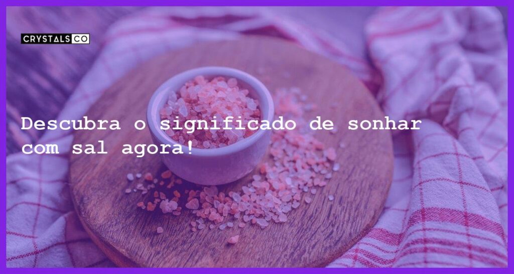 Descubra o significado de sonhar com sal agora! - sonhar com sal