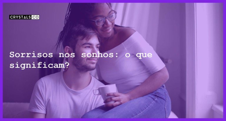 Sorrisos nos sonhos: o que significam? - sonhar com sorriso