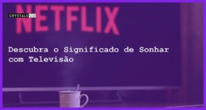 Descubra o Significado de Sonhar com Televisão - sonhar com televisao