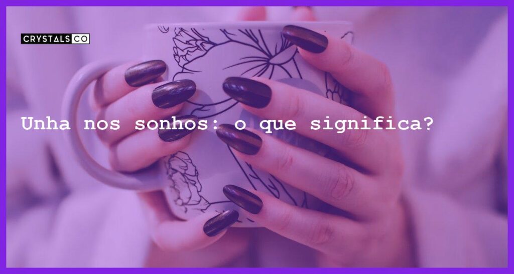 Unha nos sonhos: o que significa? - sonhar com unha