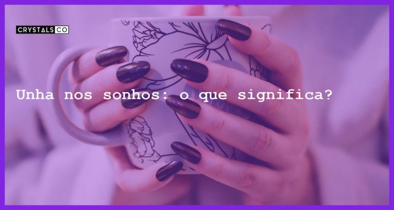 Unha nos sonhos: o que significa? - sonhar com unha