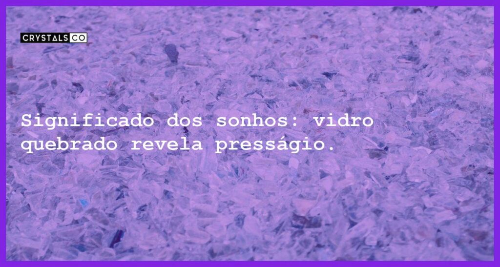 Significado dos sonhos: vidro quebrado revela presságio. - sonhar com vidro quebrado
