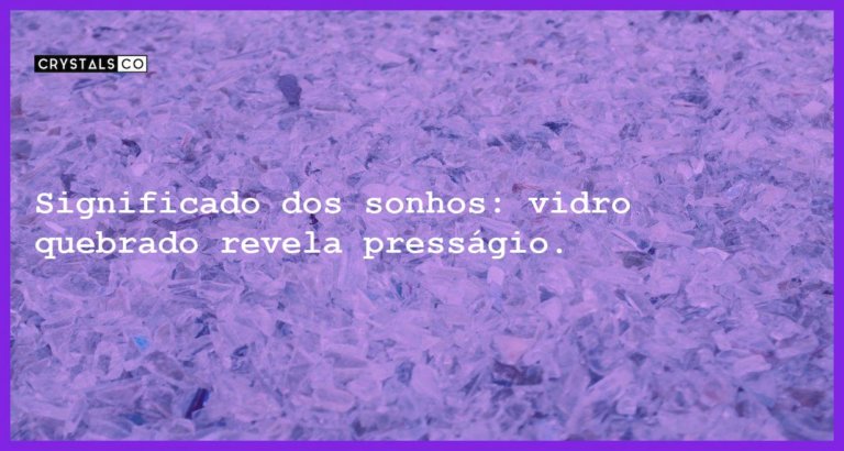 Significado dos sonhos: vidro quebrado revela presságio. - sonhar com vidro quebrado