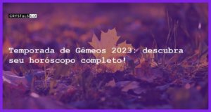 Temporada de Gêmeos 2023: descubra seu horóscopo completo! - temporada de gemeos 2023