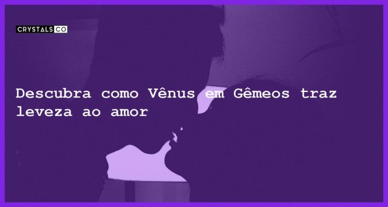 Descubra como Vênus em Gêmeos traz leveza ao amor - venus em gemeos sugere leveza no amor