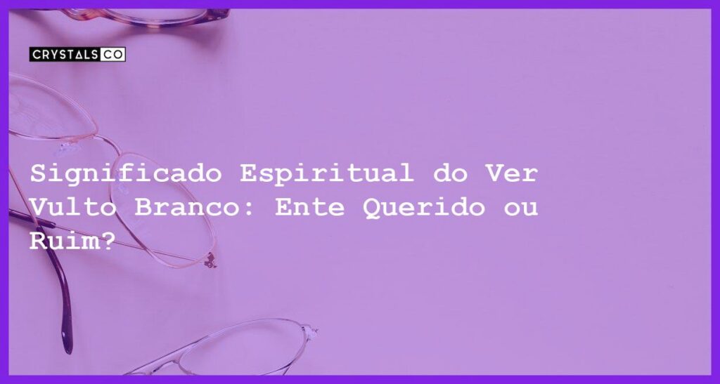Significado Espiritual do Ver Vulto Branco: Ente Querido ou Ruim? - ver vulto branco significado espiritual