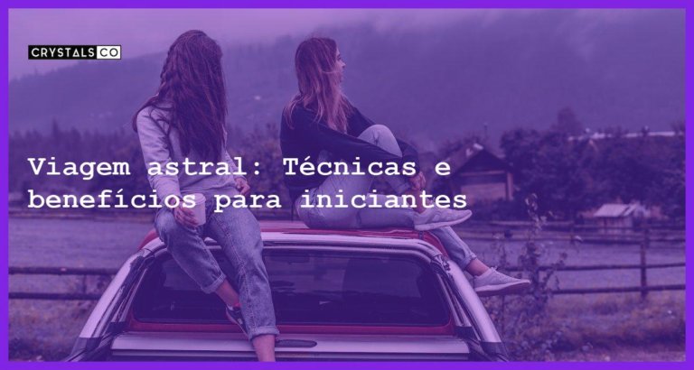 Viagem astral: Técnicas e benefícios para iniciantes - viagem astral