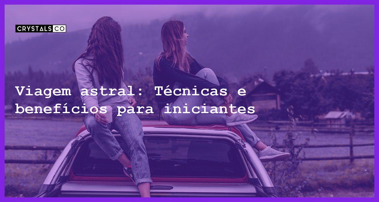 Viagem astral: Técnicas e benefícios para iniciantes - viagem astral